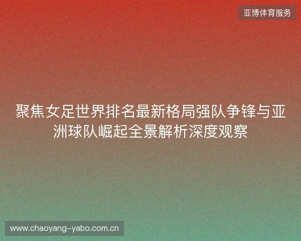 聚焦女足世界排名最新格局强队争锋与亚洲球队崛起全景解析深度观察