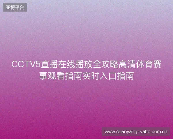 CCTV5直播在线播放全攻略高清体育赛事观看指南实时入口指南
