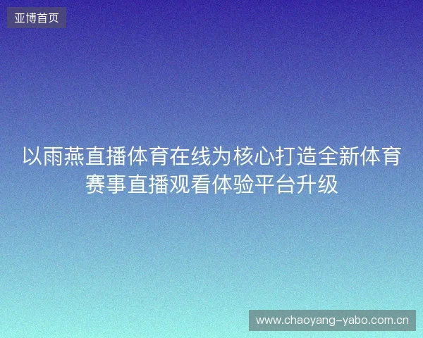 以雨燕直播体育在线为核心打造全新体育赛事直播观看体验平台升级